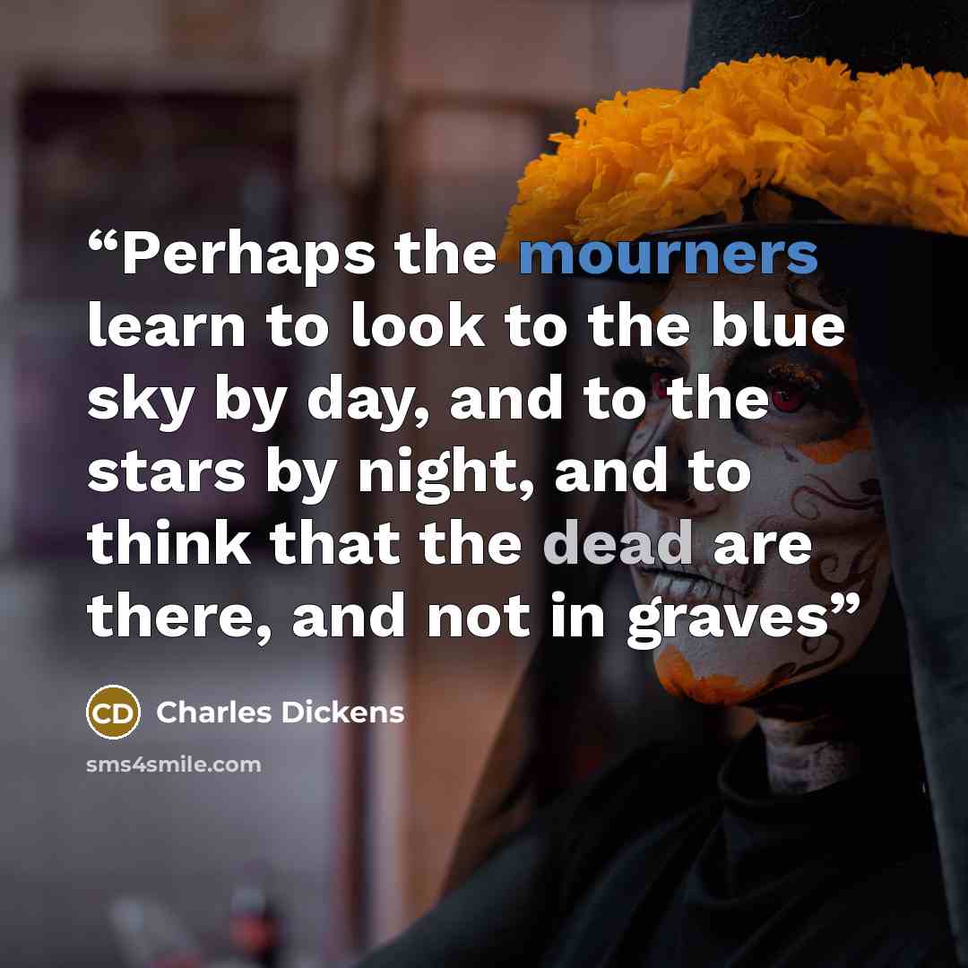 “Perhaps the mourners learn to look to the blue sky by day, and to the stars by night, and to think that the dead are there, and not in graves” quote by Charles Dickens