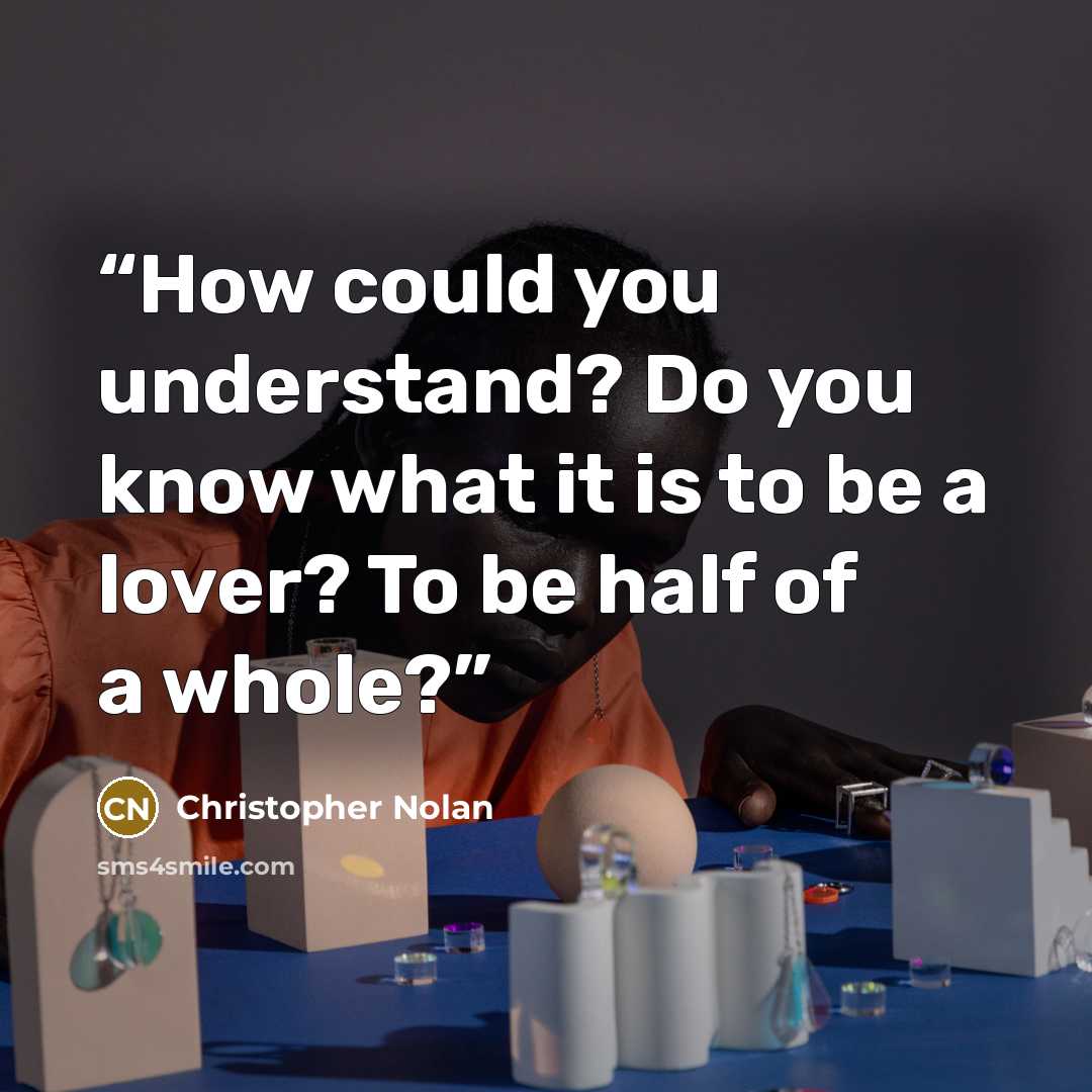 “How could you understand? Do you know what it is to be a lover? To be half of a whole?” quote by Christopher Nolan