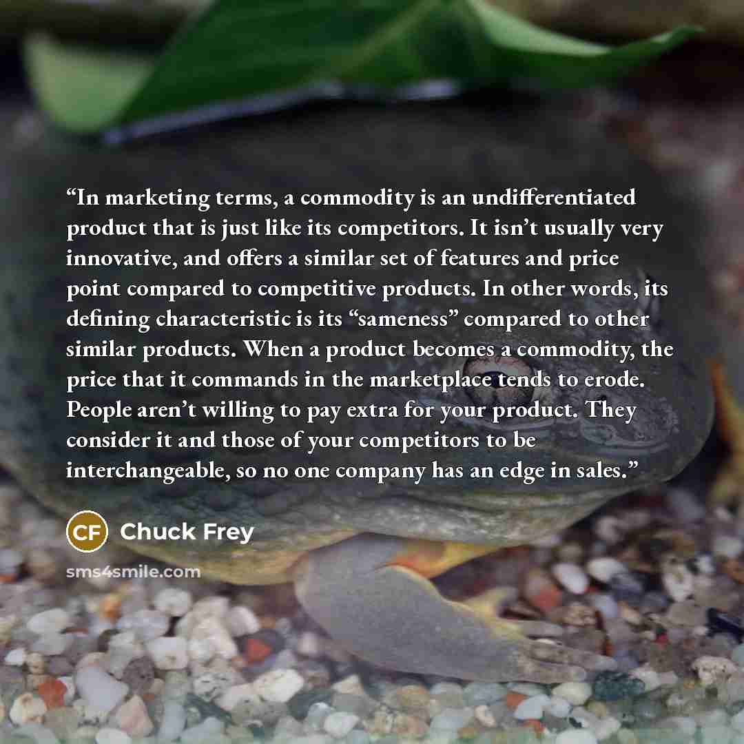 “In marketing terms, a commodity is an undifferentiated product that is just like its competitors. It isn’t usually very innovative, and offers a similar set of features and price point compared to competitive products. In other words, its defining characteristic is its “sameness” compared to other…” quote by Chuck Frey