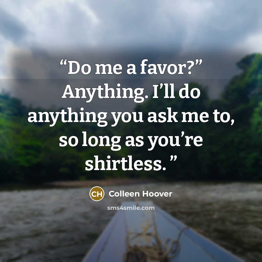 “Do me a favor?” Anything. I’ll do anything you ask me to, so long as you’re shirtless.” quote by Colleen Hoover