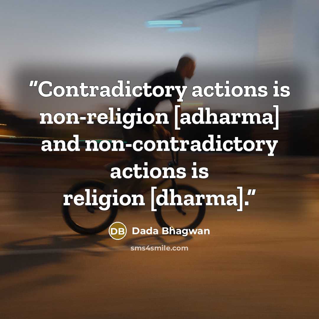 “Contradictory actions is non-religion [adharma] and non-contradictory actions is religion [dharma].” quote by Dada Bhagwan