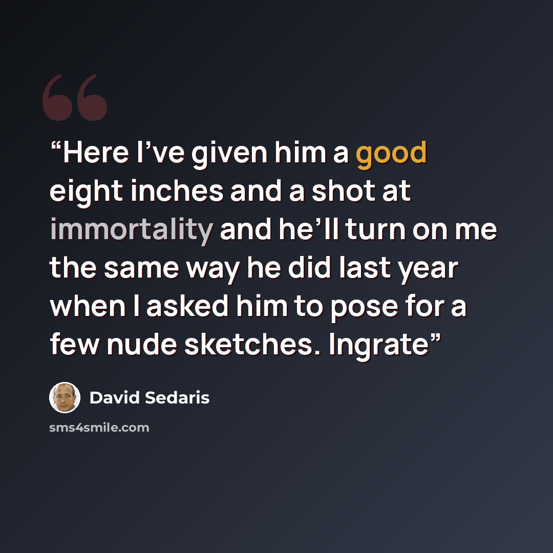 “Here I’ve given him a good eight inches and a shot at immortality and he’ll turn on me the same way he did last year when I asked him to pose for a few nude sketches. Ingrate” quote by David Sedaris