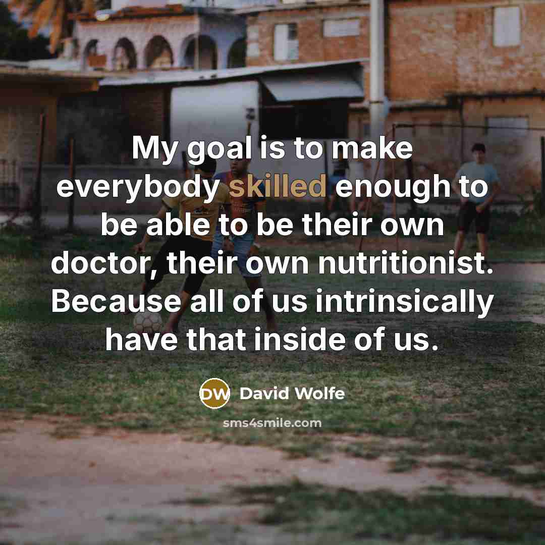 “My goal is to make everybody skilled enough to be able to be their own doctor, their own nutritionist. Because all of us intrinsically have that inside of us.” quote by David Wolfe