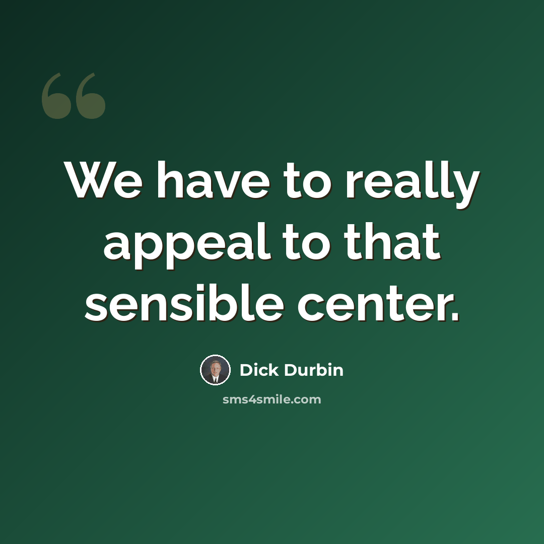 “We have to really appeal to that sensible center.” quote by Dick Durbin