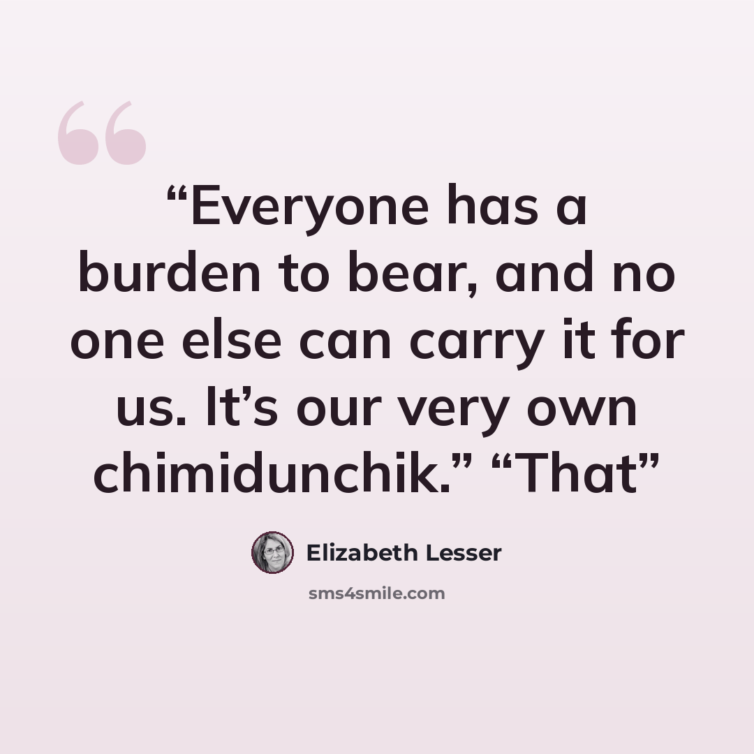 “Everyone has a burden to bear, and no one else can carry it for us. It’s our very own chimidunchik.” “That” quote by Elizabeth Lesser