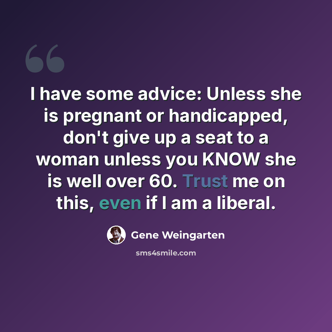 “I have some advice: Unless she is pregnant or handicapped, don't give up a seat to a woman unless you KNOW she is well over 60. Trust me on this, even if I am a liberal.” quote by Gene Weingarten