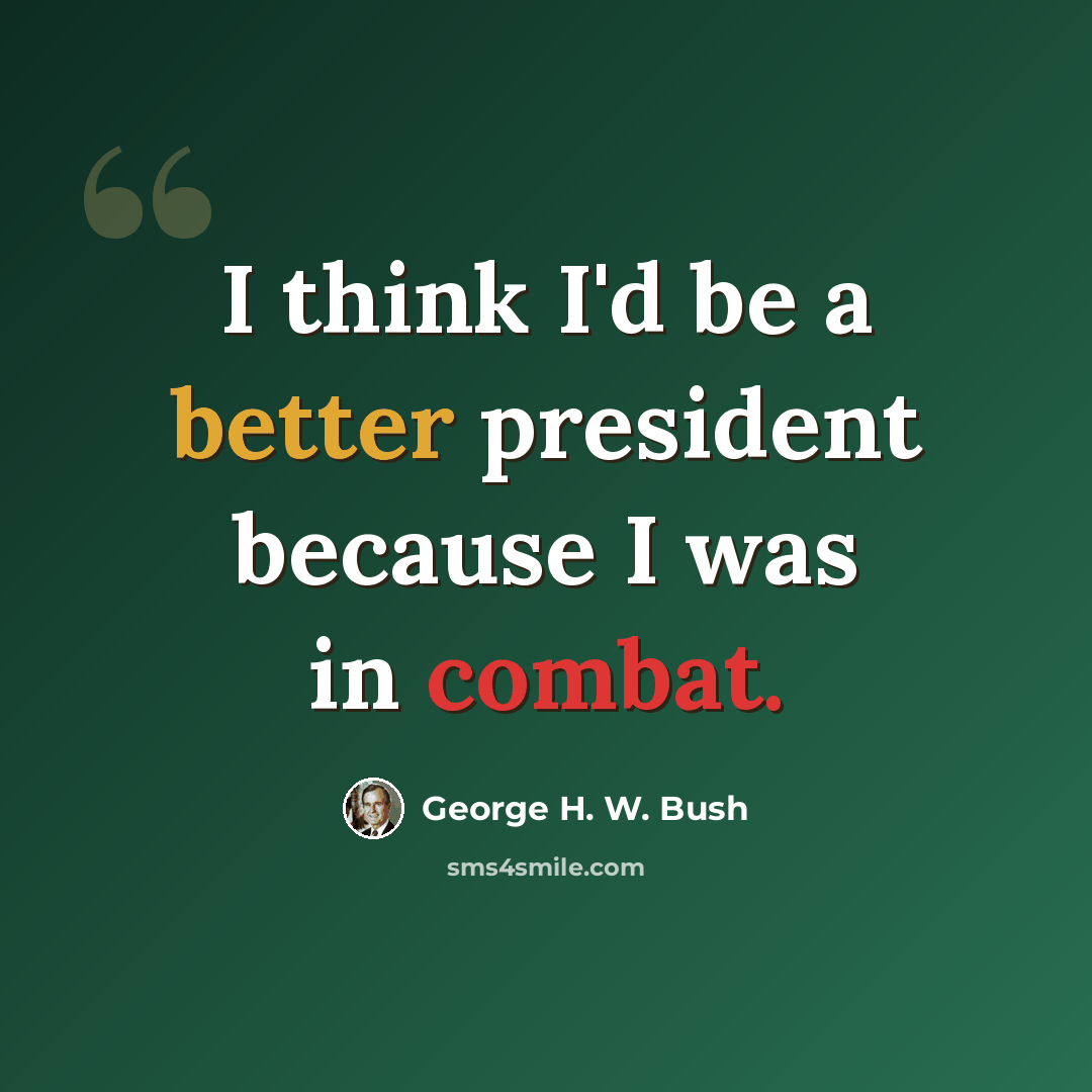 “I think I'd be a better president because I was in combat.” quote by George H. W. Bush