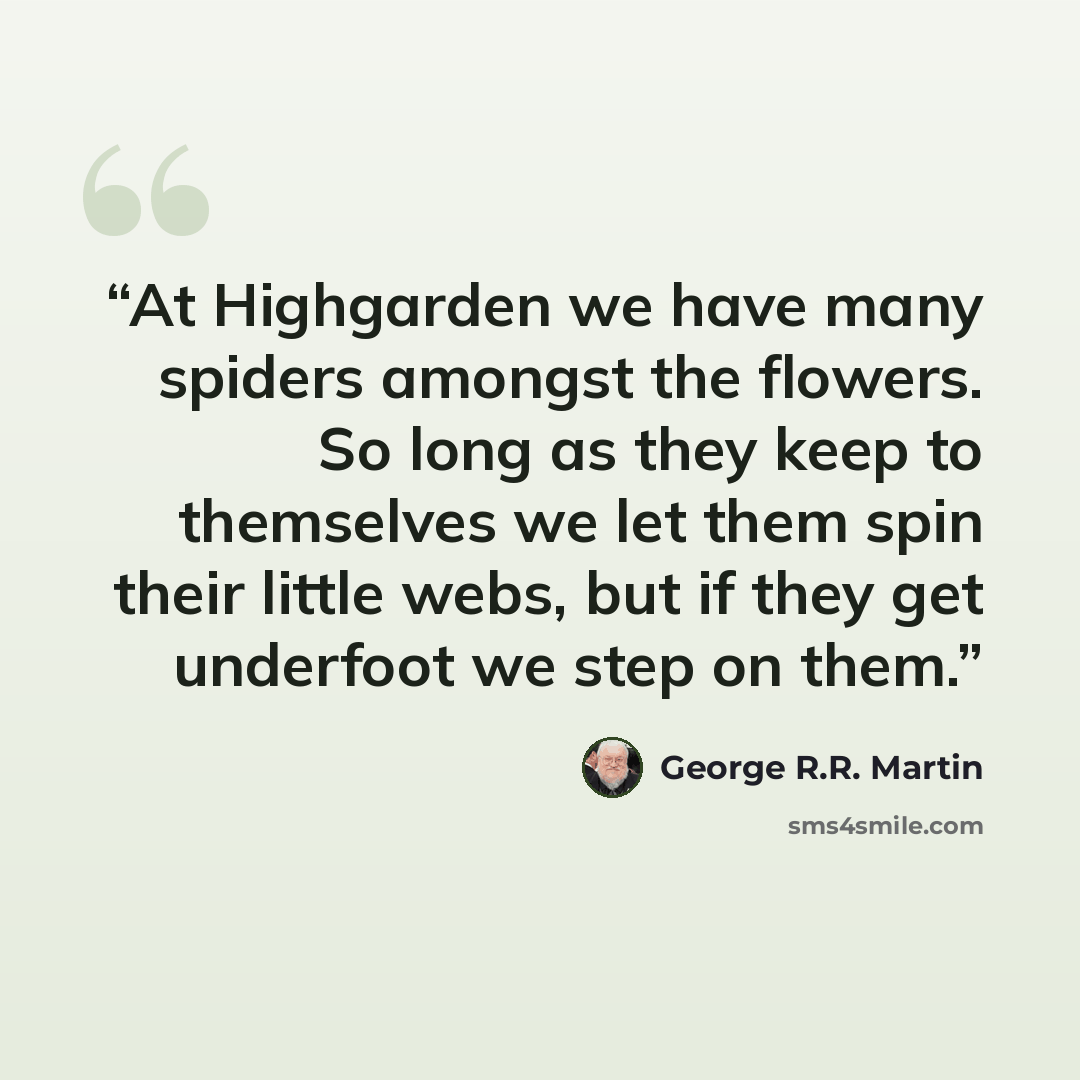 “At Highgarden we have many spiders amongst the flowers. So long as they keep to themselves we let them spin their little webs, but if they get underfoot we step on them.” quote by George R.R. Martin