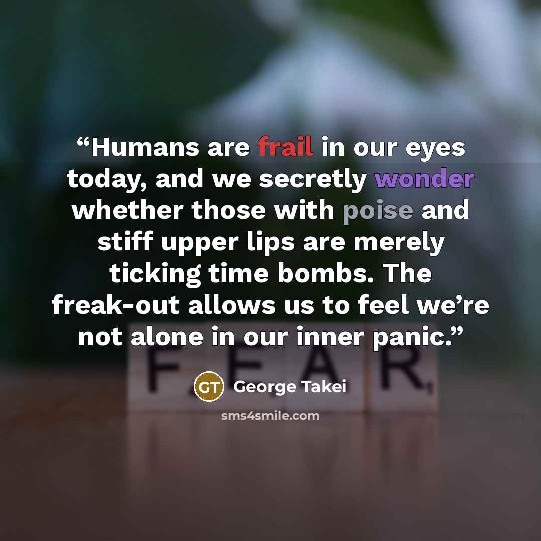 “Humans are frail in our eyes today, and we secretly wonder whether those with poise and stiff upper lips are merely ticking time bombs. The freak-out allows us to feel we’re not alone in our inner panic.” quote by George Takei