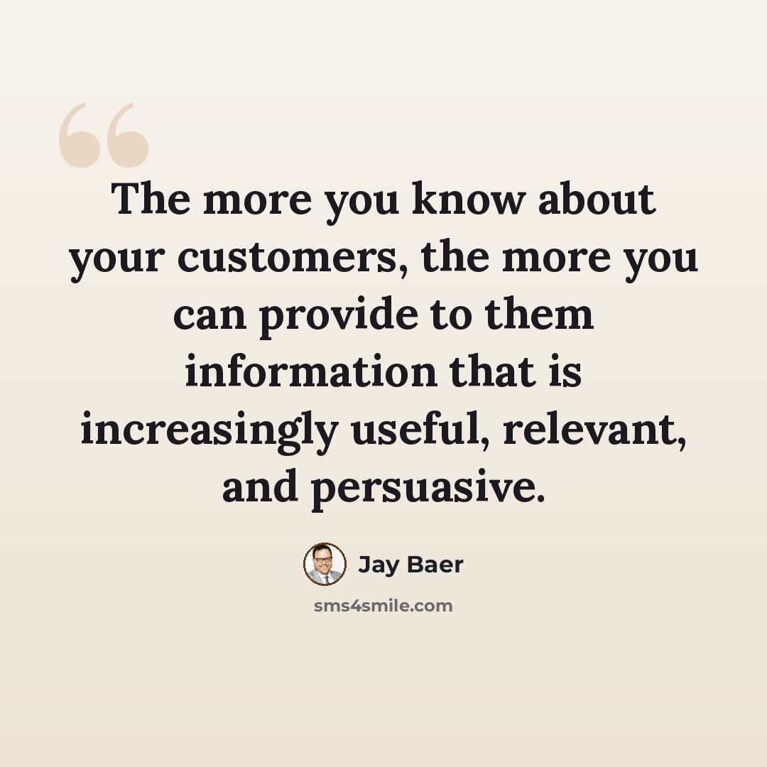 “The more you know about your customers, the more you can provide to them information that is increasingly useful, relevant, and persuasive.” quote by Jay Baer