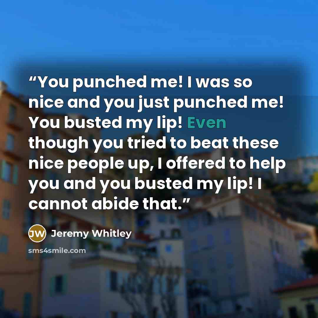 “You punched me! I was so nice and you just punched me! You busted my lip! Even though you tried to beat these nice people up, I offered to help you and you busted my lip! I cannot abide that.” quote by Jeremy Whitley