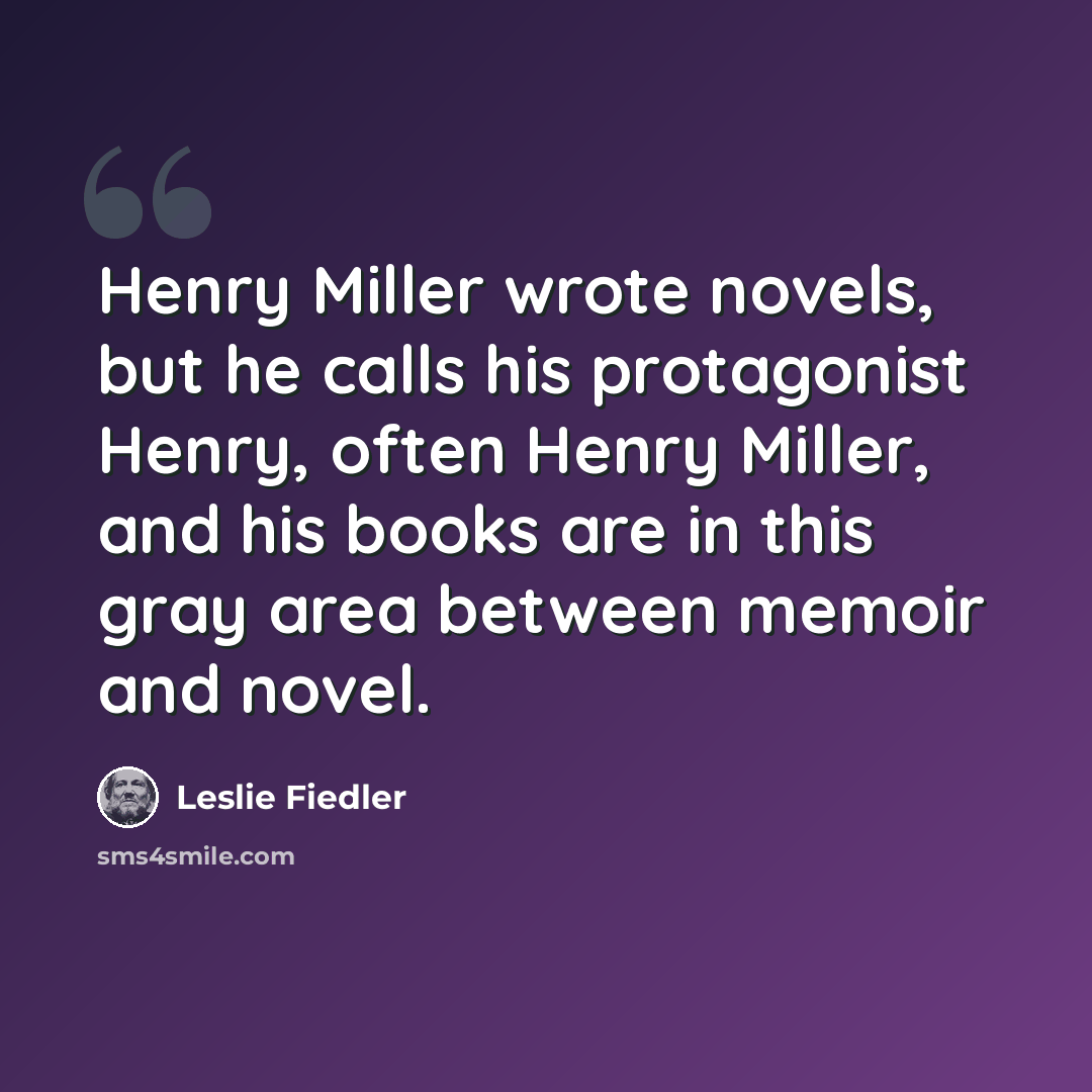 “Henry Miller wrote novels, but he calls his protagonist Henry, often Henry Miller, and his books are in this gray area between memoir and novel.” quote by Leslie Fiedler