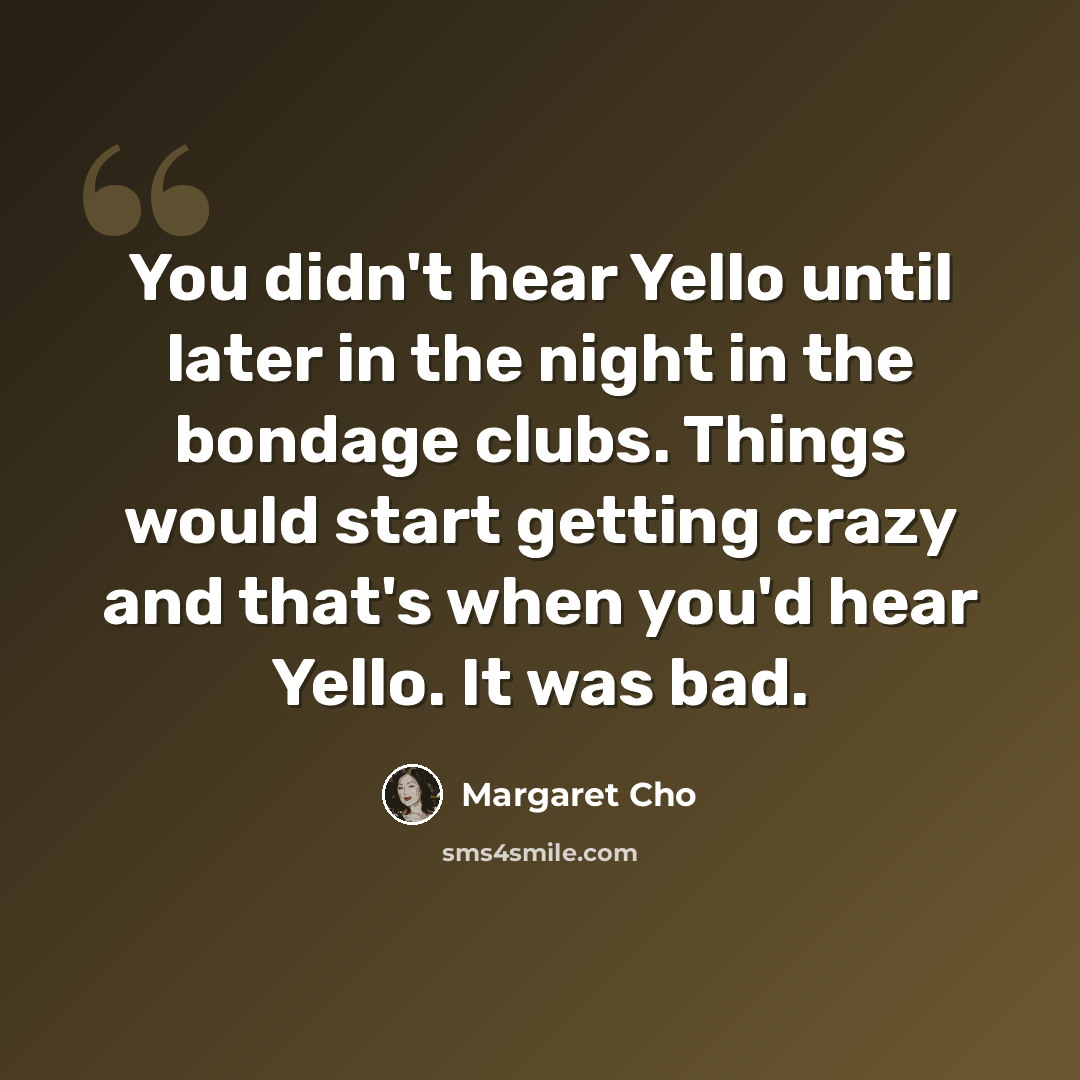 “You didn't hear Yello until later in the night in the bondage clubs. Things would start getting crazy and that's when you'd hear Yello. It was bad.” quote by Margaret Cho
