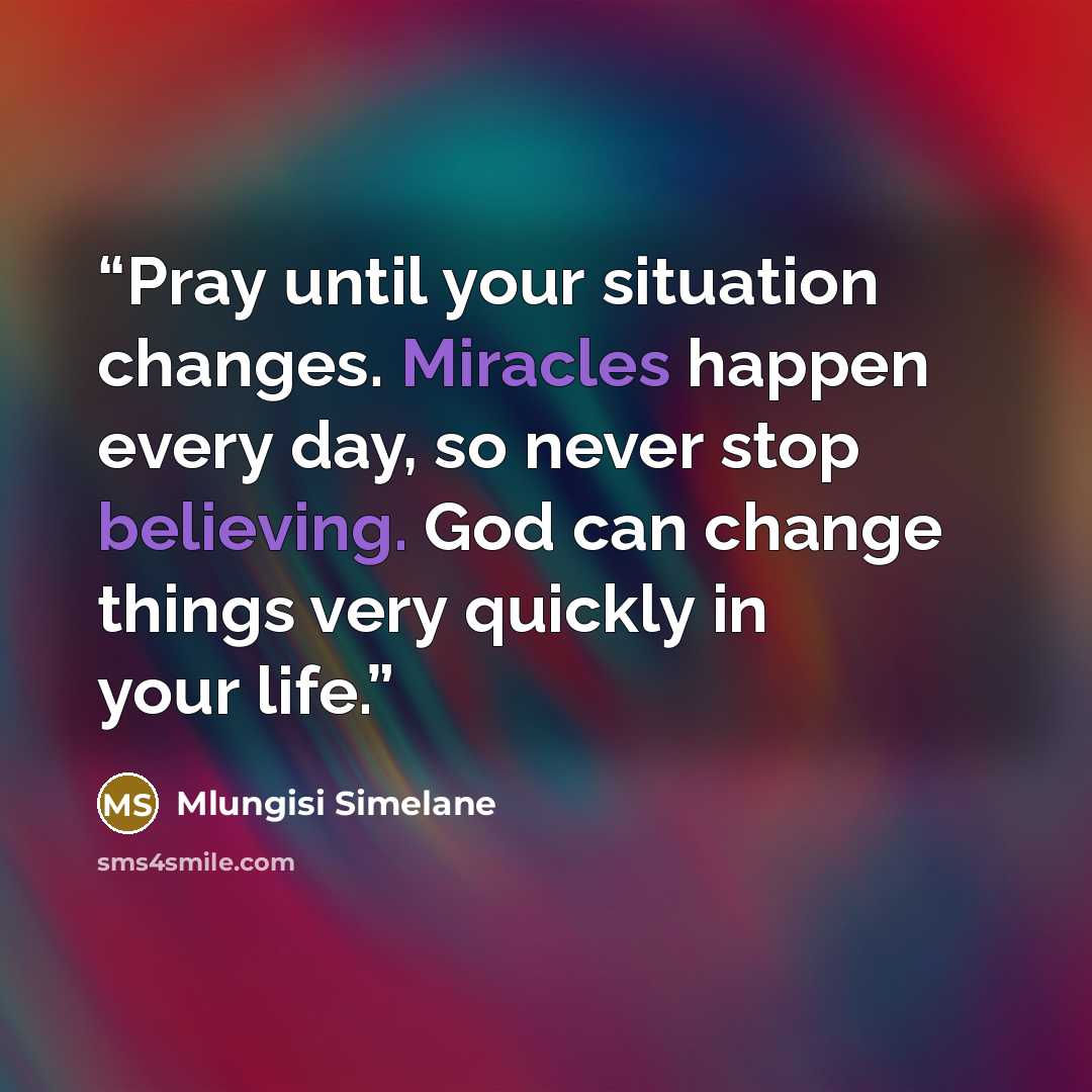 “Pray until your situation changes. Miracles happen every day, so never stop believing. God can change things very quickly in your life.” quote by Mlungisi Simelane