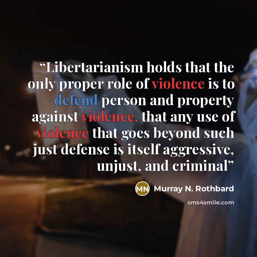 “Libertarianism holds that the only proper role of violence is to defend person and property against violence, that any use of violence that goes beyond such just defense is itself aggressive, unjust, and criminal” quote by Murray N. Rothbard