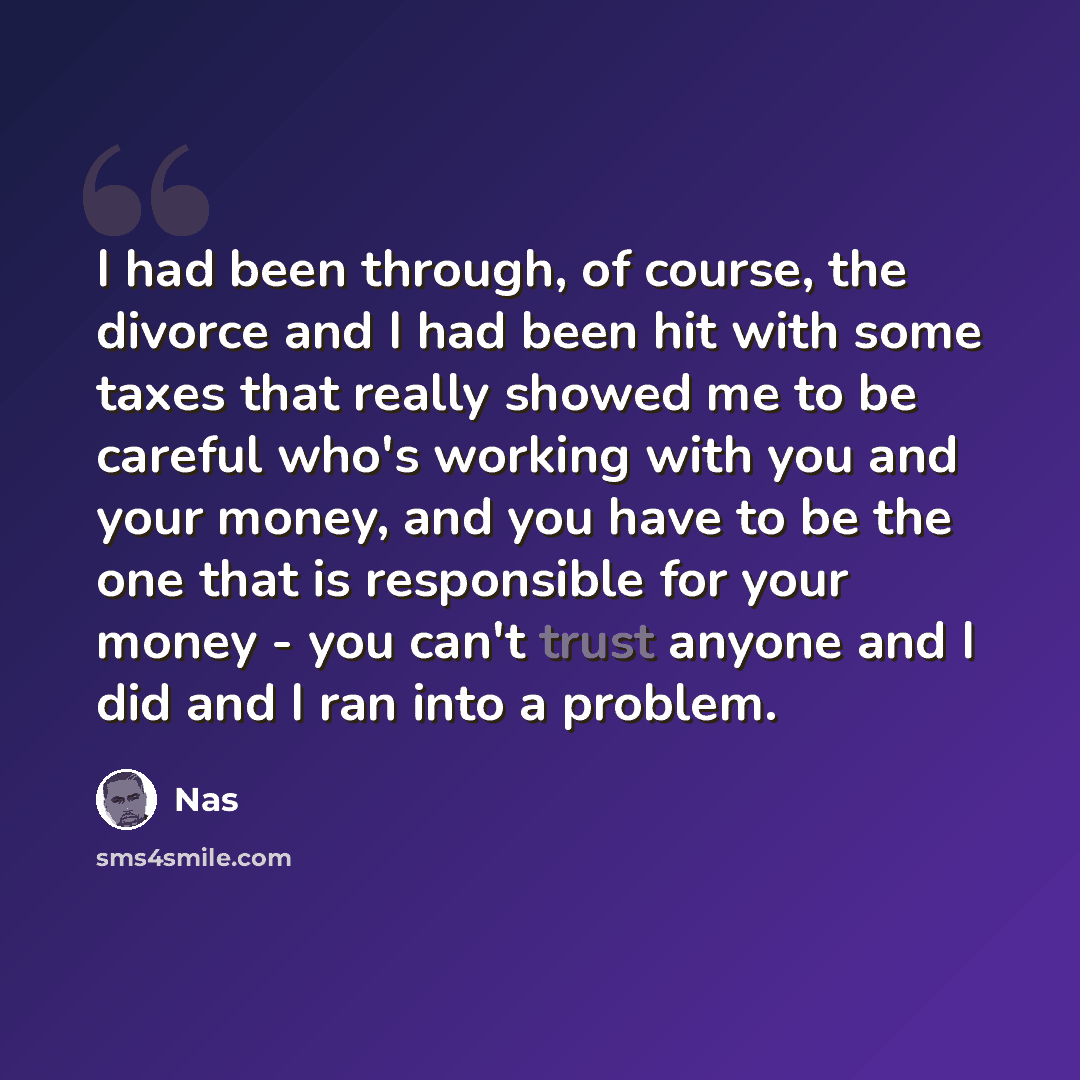 “I had been through, of course, the divorce and I had been hit with some taxes that really showed me to be careful who's working with you and your money, and you have to be the one that is responsible for your money - you can't trust anyone and I did and I ran into a problem.” quote by Nas