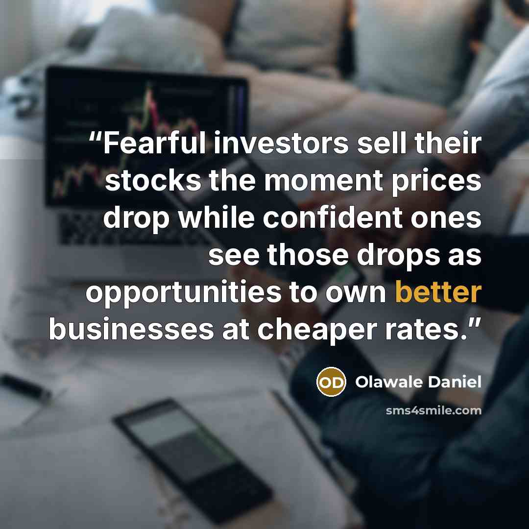 “Fearful investors sell their stocks the moment prices drop while confident ones see those drops as opportunities to own better businesses at cheaper rates.” quote by Olawale Daniel