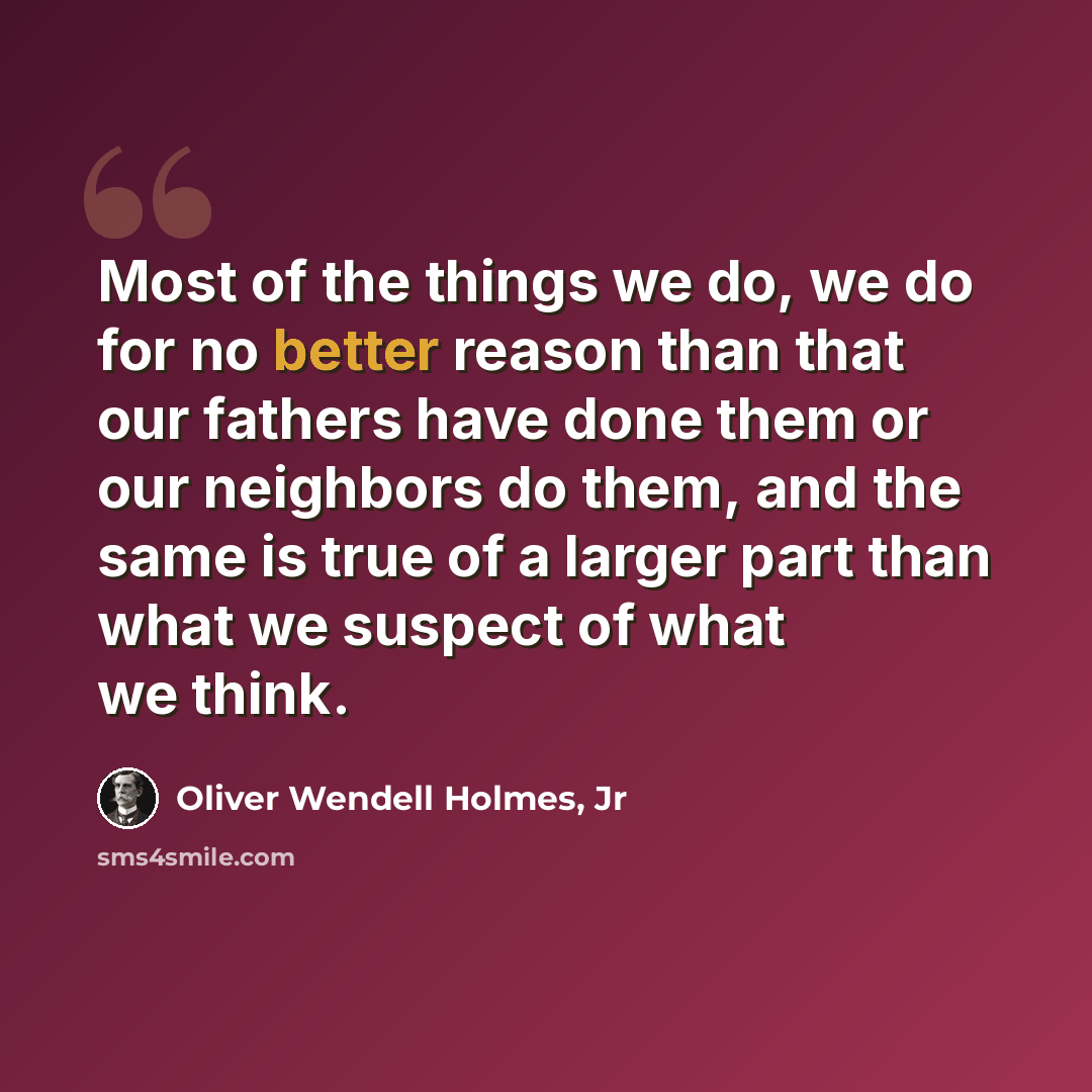 “Most of the things we do, we do for no better reason than that our fathers have done them or our neighbors do them, and the same is true of a larger part than what we suspect of what we think.” quote by Oliver Wendell Holmes, Jr