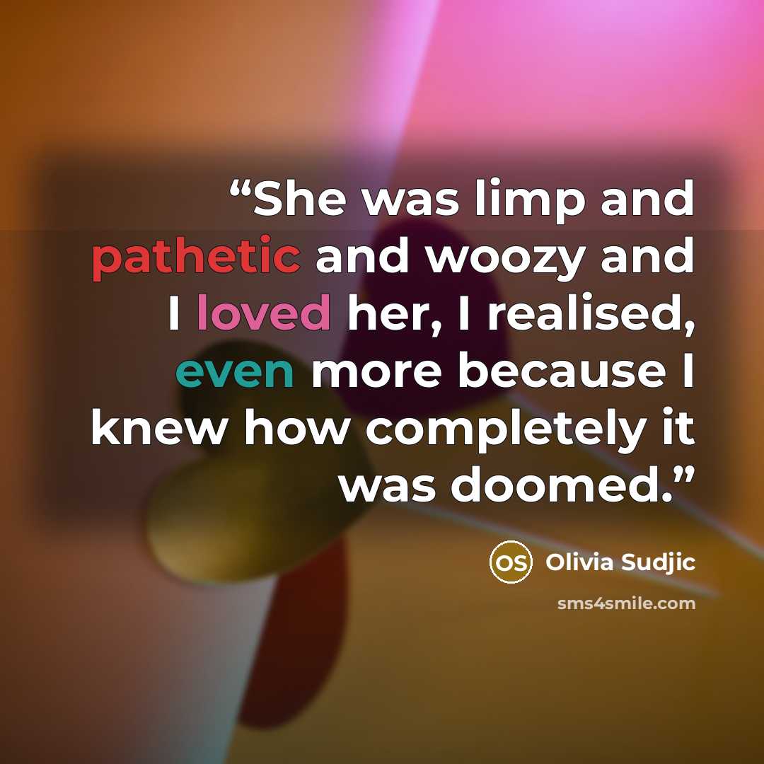 “She was limp and pathetic and woozy and I loved her, I realised, even more because I knew how completely it was doomed.” quote by Olivia Sudjic