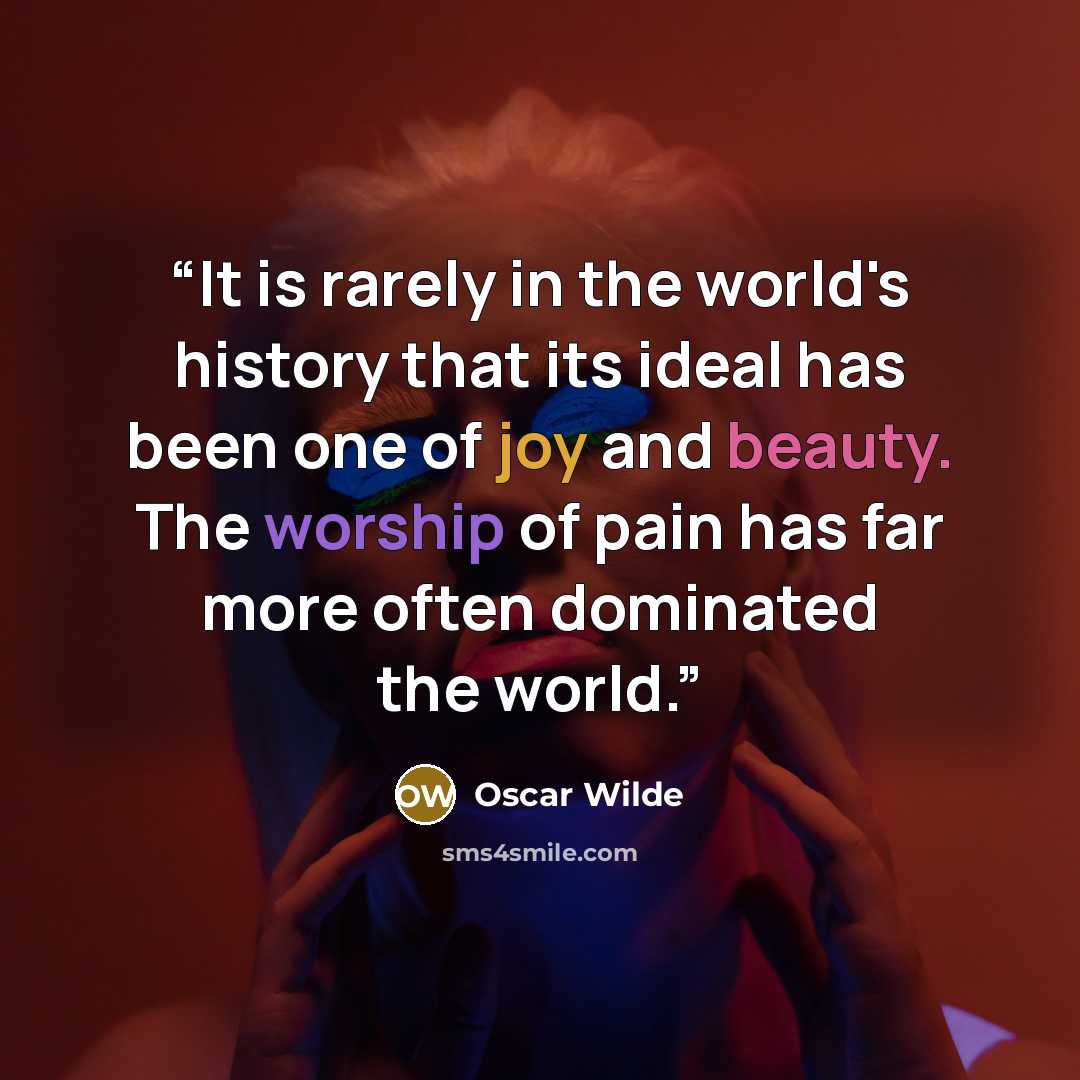 “It is rarely in the world's history that its ideal has been one of joy and beauty. The worship of pain has far more often dominated the world.” quote by Oscar Wilde
