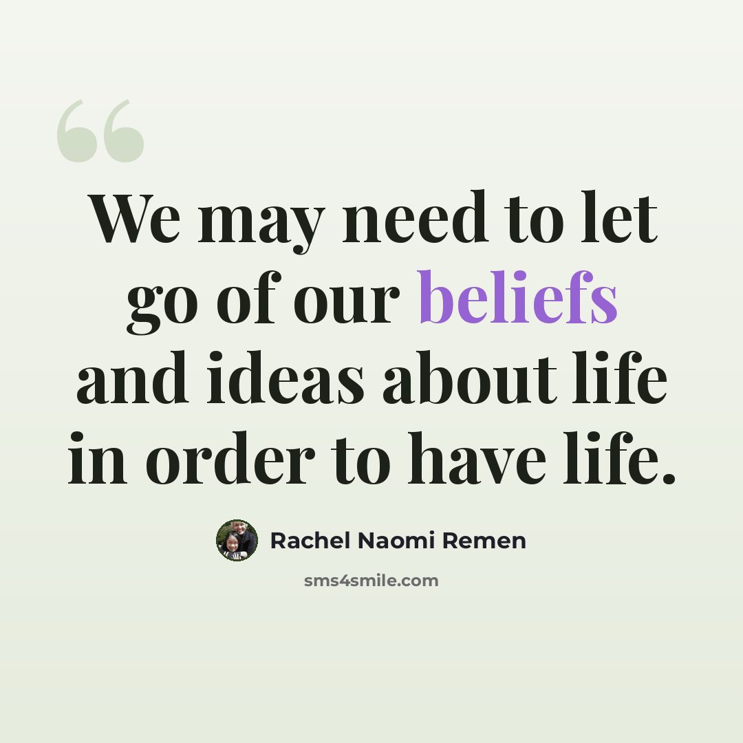 “We may need to let go of our beliefs and ideas about life in order to have life.” quote by Rachel Naomi Remen