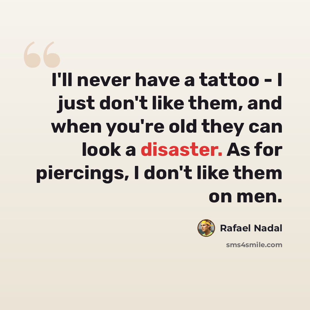 “I'll never have a tattoo - I just don't like them, and when you're old they can look a disaster. As for piercings, I don't like them on men.” quote by Rafael Nadal