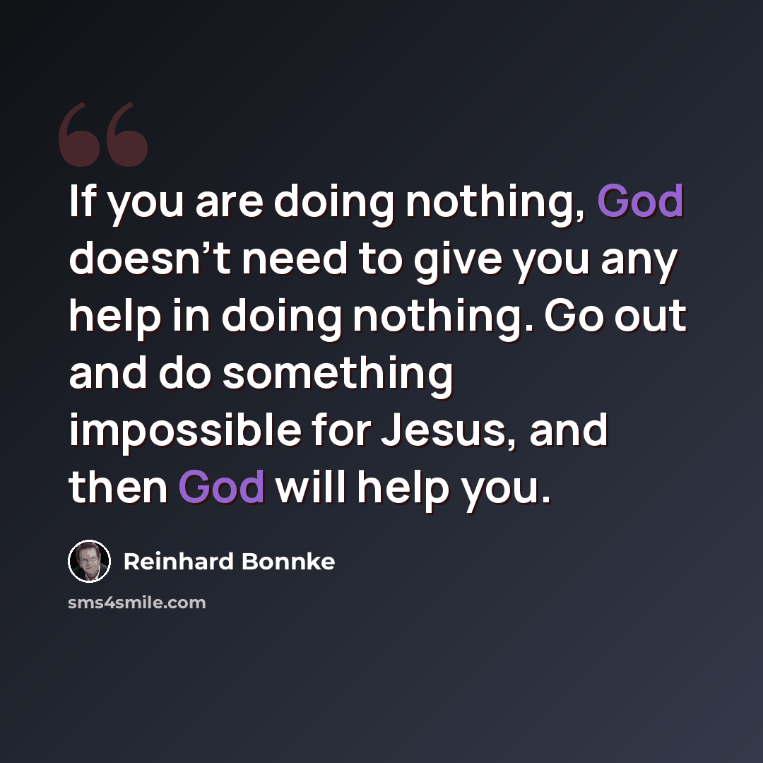 “If you are doing nothing, God doesn't need to give you any help in doing nothing. Go out and do something impossible for Jesus, and then God will help you.” quote by Reinhard Bonnke