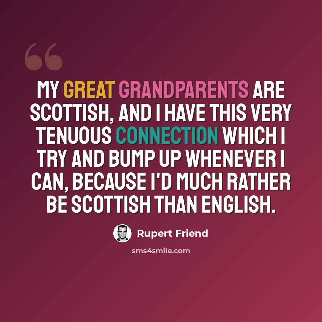 “My great grandparents are Scottish, and I have this very tenuous connection which I try and bump up whenever I can, because I'd much rather be Scottish than English.” quote by Rupert Friend
