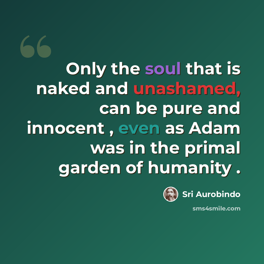 “Only the soul that is naked and unashamed, can be pure and innocent , even as Adam was in the primal garden of humanity .” quote by Sri Aurobindo