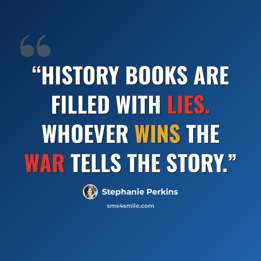 “History books are filled with lies. Whoever wins the war tells the story.” quote by Stephanie Perkins