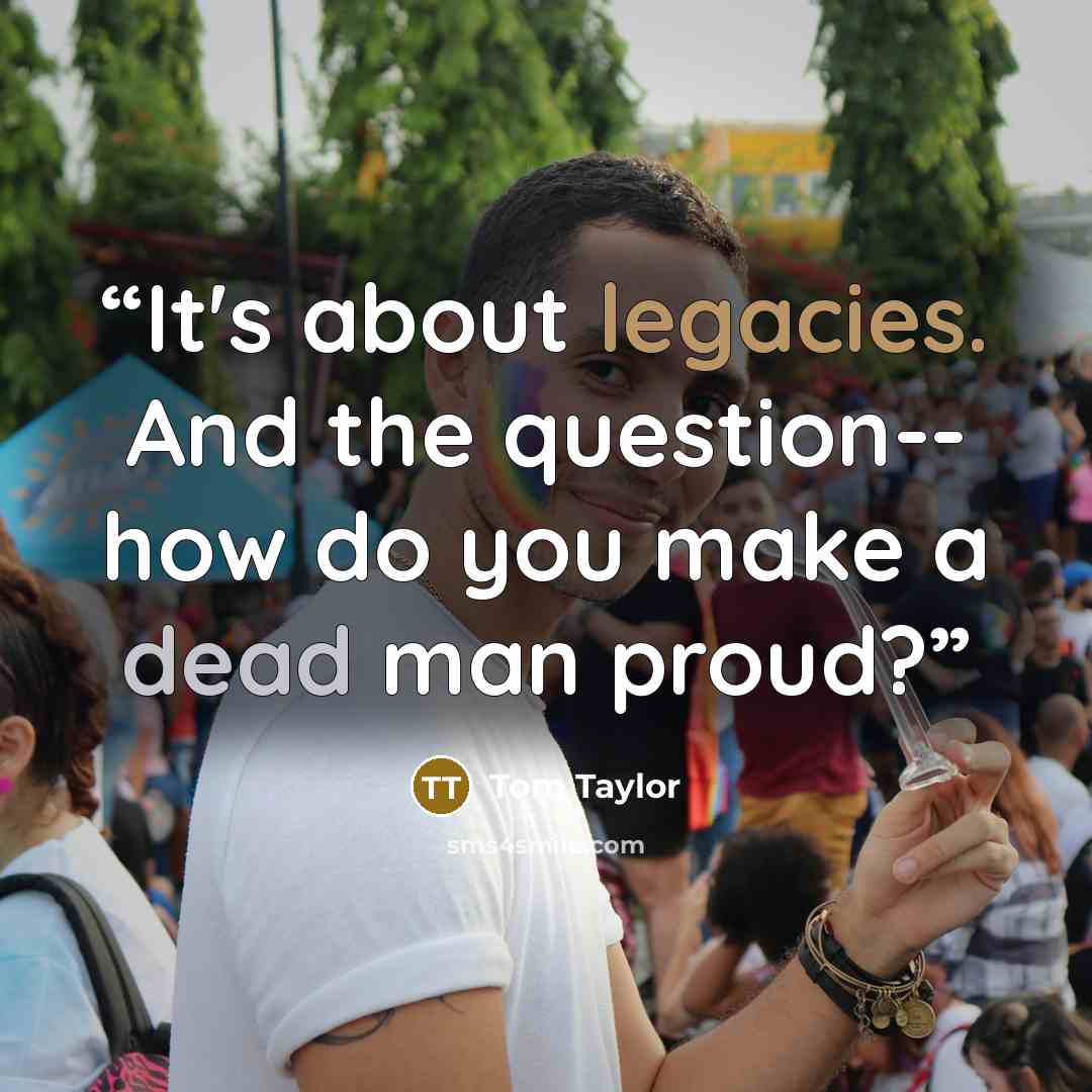 “It's about legacies. And the question-- how do you make a dead man proud?” quote by Tom Taylor