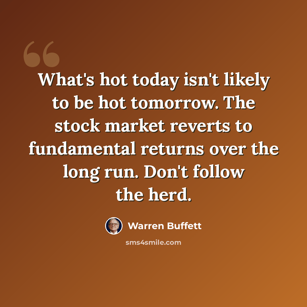 “What's hot today isn't likely to be hot tomorrow. The stock market reverts to fundamental returns over the long run. Don't follow the herd.” quote by Warren Buffett