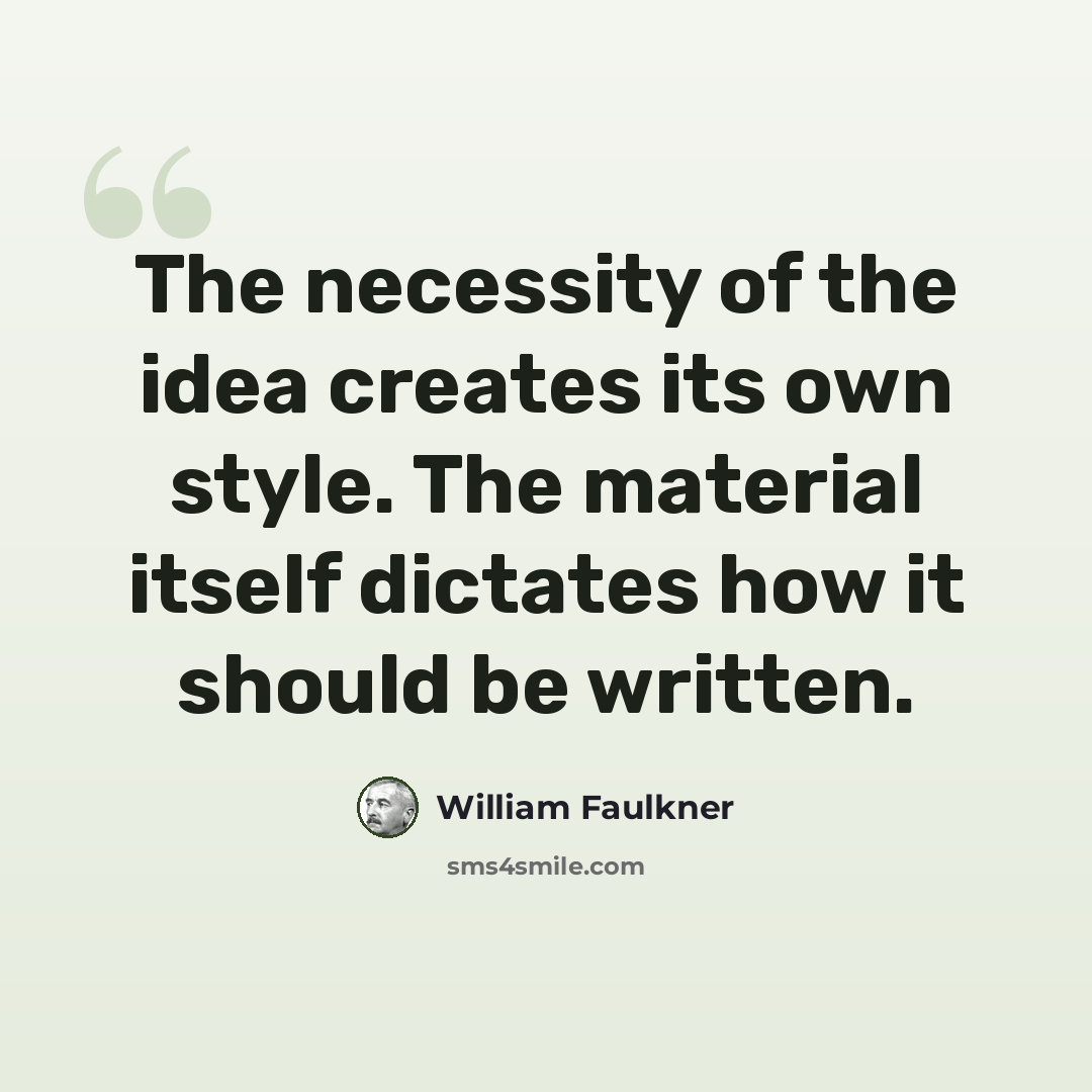 “The necessity of the idea creates its own style. The material itself dictates how it should be written.” quote by William Faulkner