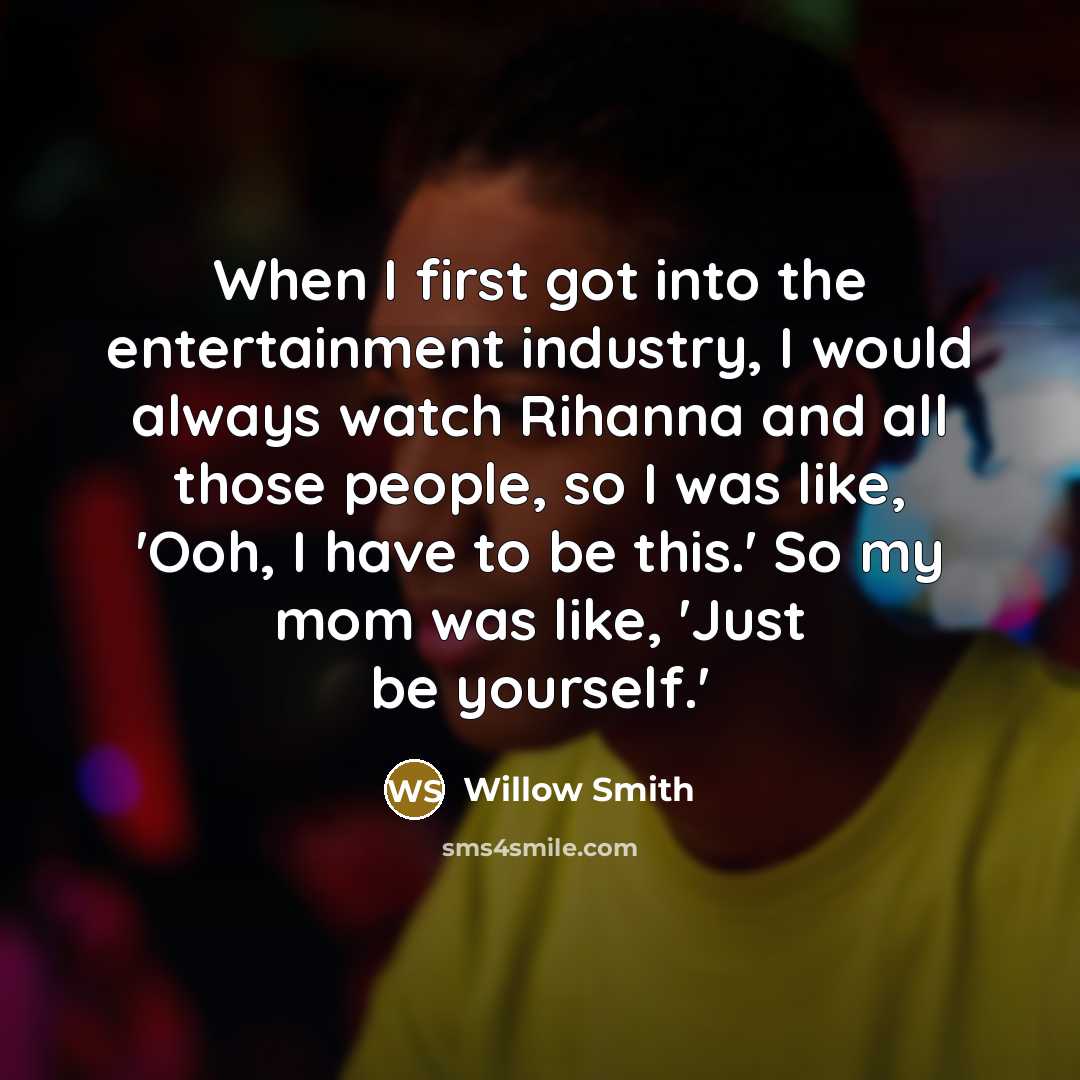 “When I first got into the entertainment industry, I would always watch Rihanna and all those people, so I was like, 'Ooh, I have to be this.' So my mom was like, 'Just be yourself.'” quote by Willow Smith