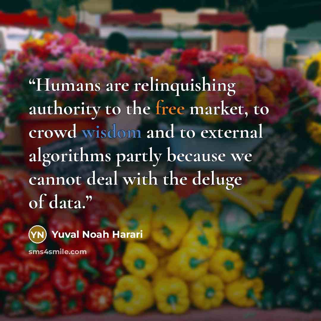 “Humans are relinquishing authority to the free market, to crowd wisdom and to external algorithms partly because we cannot deal with the deluge of data.” quote by Yuval Noah Harari