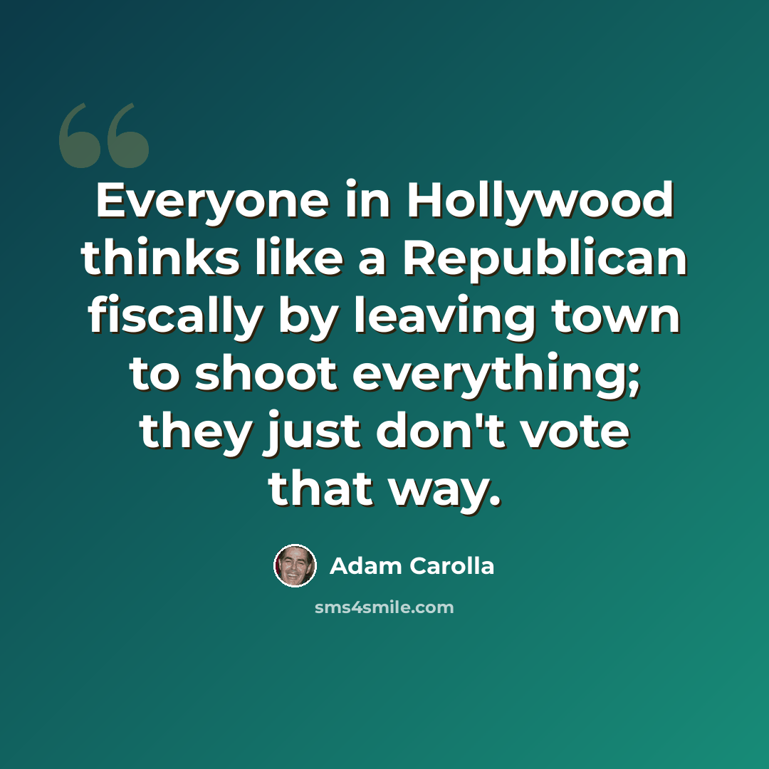“Everyone in Hollywood thinks like a Republican fiscally by leaving town to shoot everything; they just don't vote that way.” quote by Adam Carolla