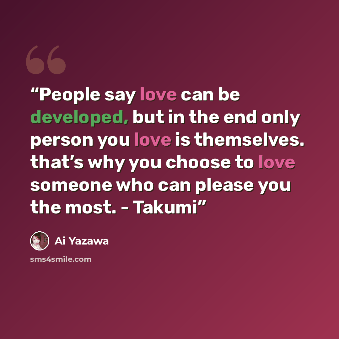 “People say love can be developed, but in the end only person you love is themselves. that’s why you choose to love someone who can please you the most. - Takumi” quote by Ai Yazawa