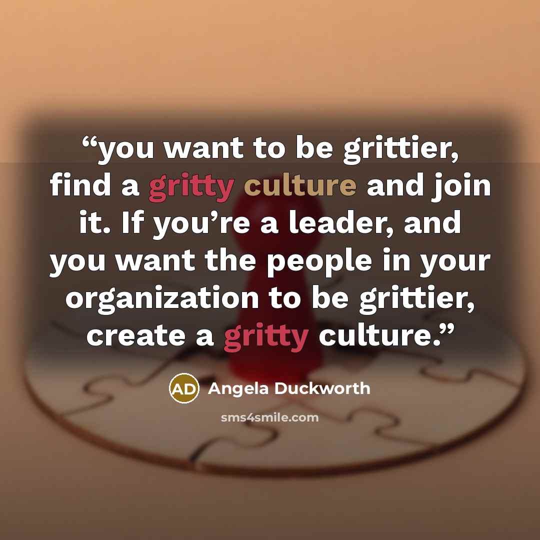 “you want to be grittier, find a gritty culture and join it. If you’re a leader, and you want the people in your organization to be grittier, create a gritty culture.” quote by Angela Duckworth