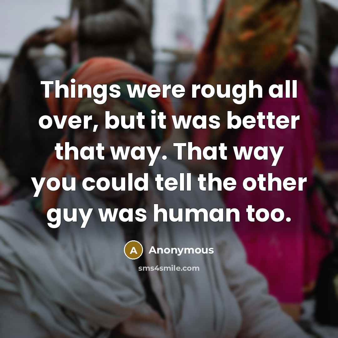 “Things were rough all over, but it was better that way. That way you could tell the other guy was human too.” quote by Anonymous