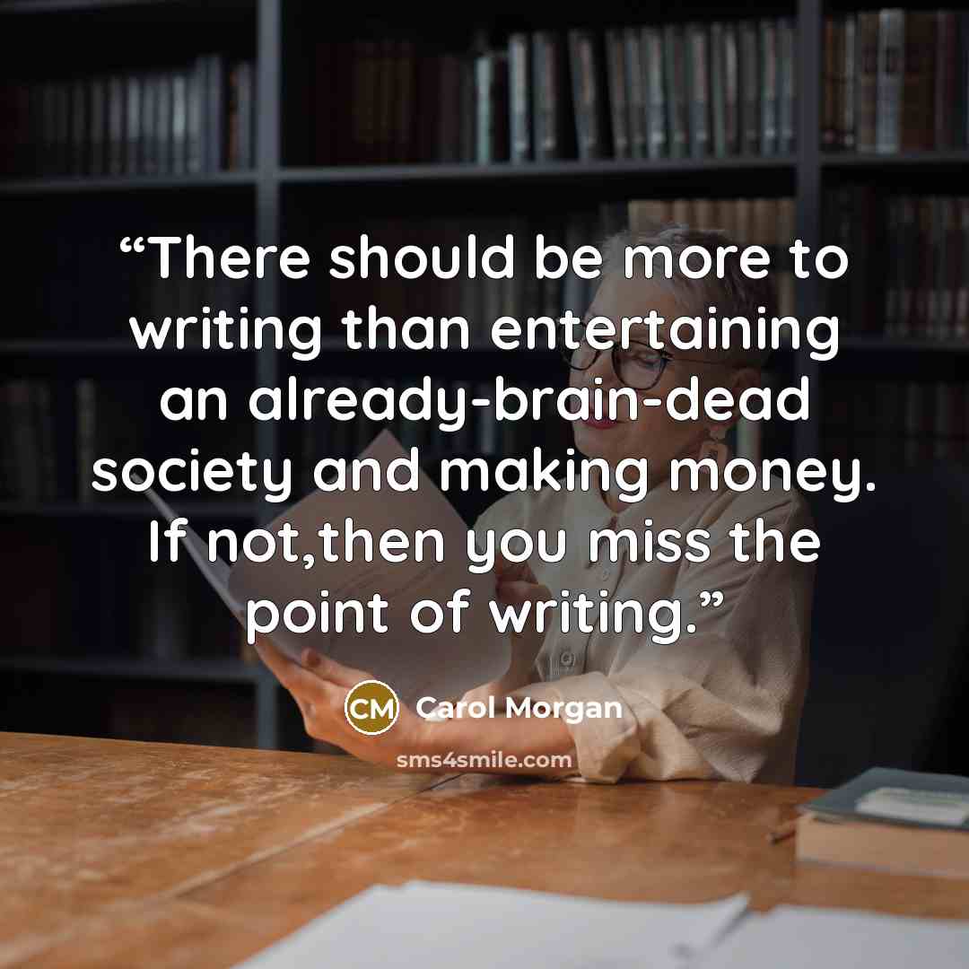 “There should be more to writing than entertaining an already-brain-dead society and making money. If not,then you miss the point of writing.” quote by Carol Morgan