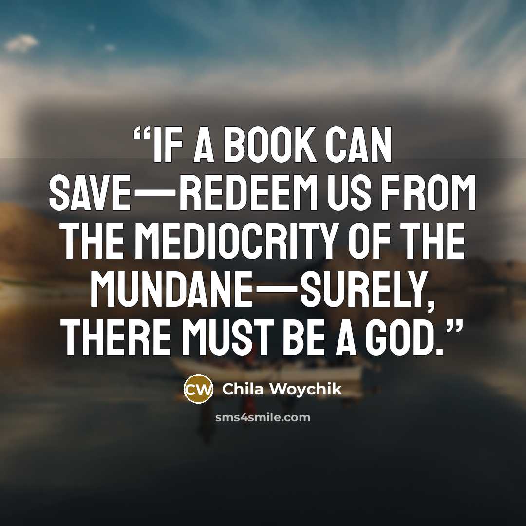“If a book can save—redeem us from the mediocrity of the mundane—surely, there must be a God.” quote by Chila Woychik