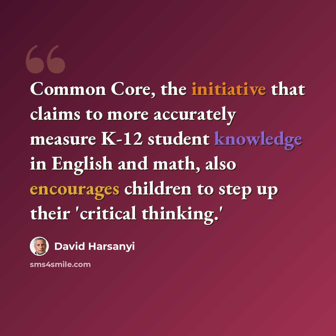 “Common Core, the initiative that claims to more accurately measure K-12 student knowledge in English and math, also encourages children to step up their 'critical thinking.'” quote by David Harsanyi