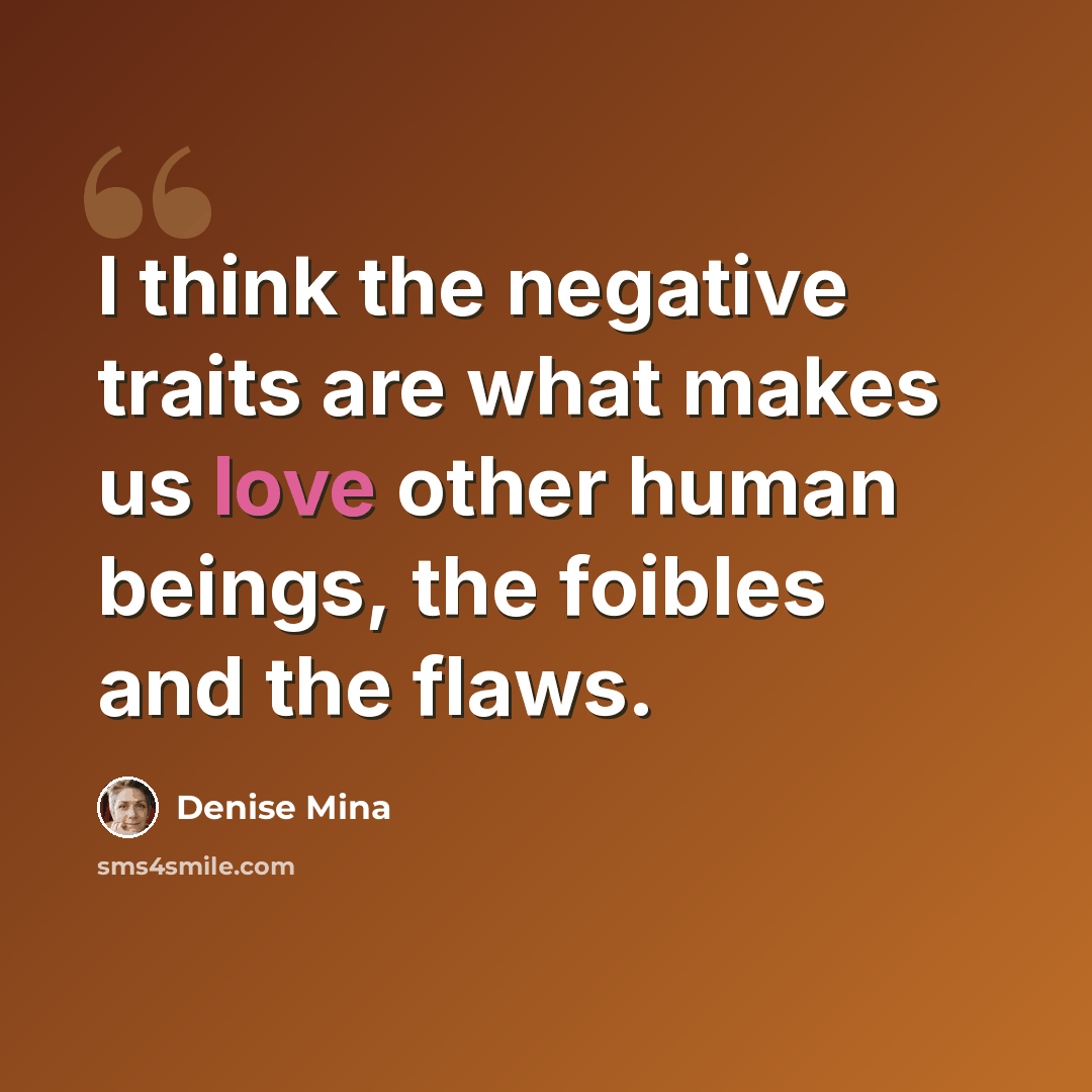 “I think the negative traits are what makes us love other human beings, the foibles and the flaws.” quote by Denise Mina