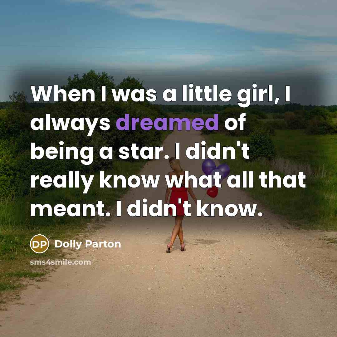“When I was a little girl, I always dreamed of being a star. I didn't really know what all that meant. I didn't know.” quote by Dolly Parton