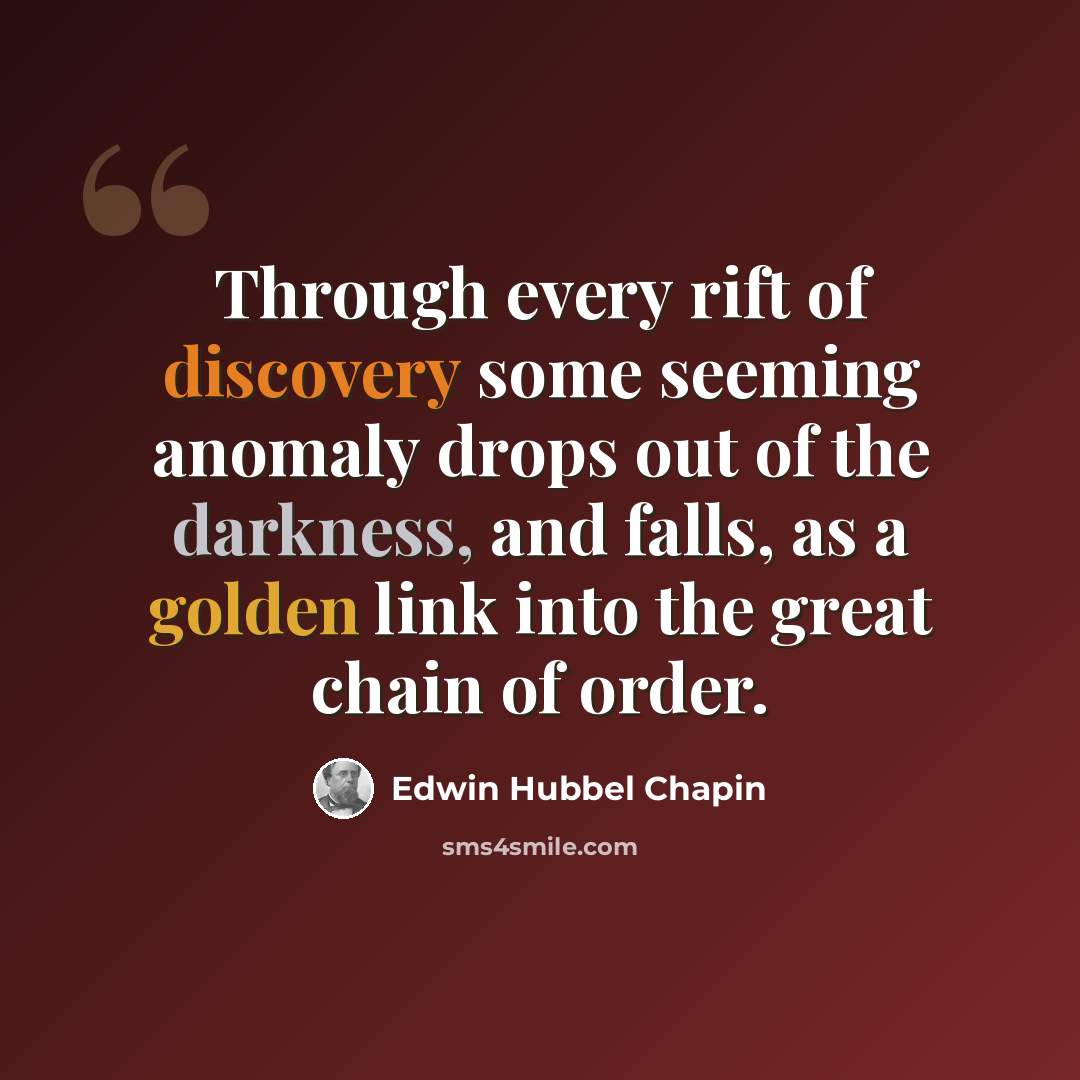 “Through every rift of discovery some seeming anomaly drops out of the darkness, and falls, as a golden link into the great chain of order.” quote by Edwin Hubbel Chapin
