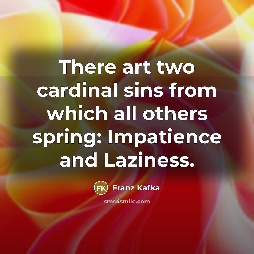 “There art two cardinal sins from which all others spring: Impatience and Laziness.” quote by Franz Kafka