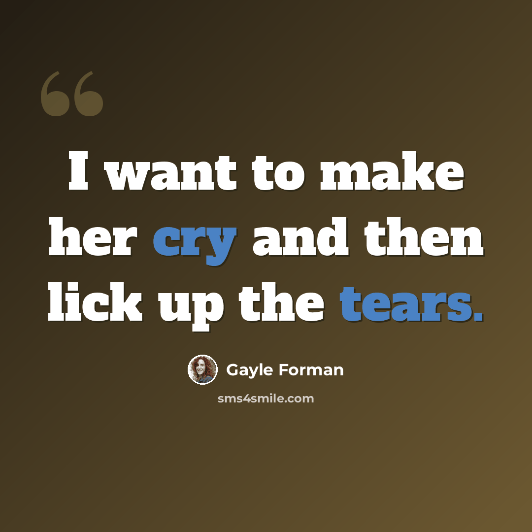 “I want to make her cry and then lick up the tears.” quote by Gayle Forman