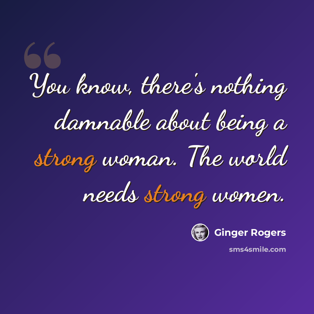 “You know, there's nothing damnable about being a strong woman. The world needs strong women.” quote by Ginger Rogers