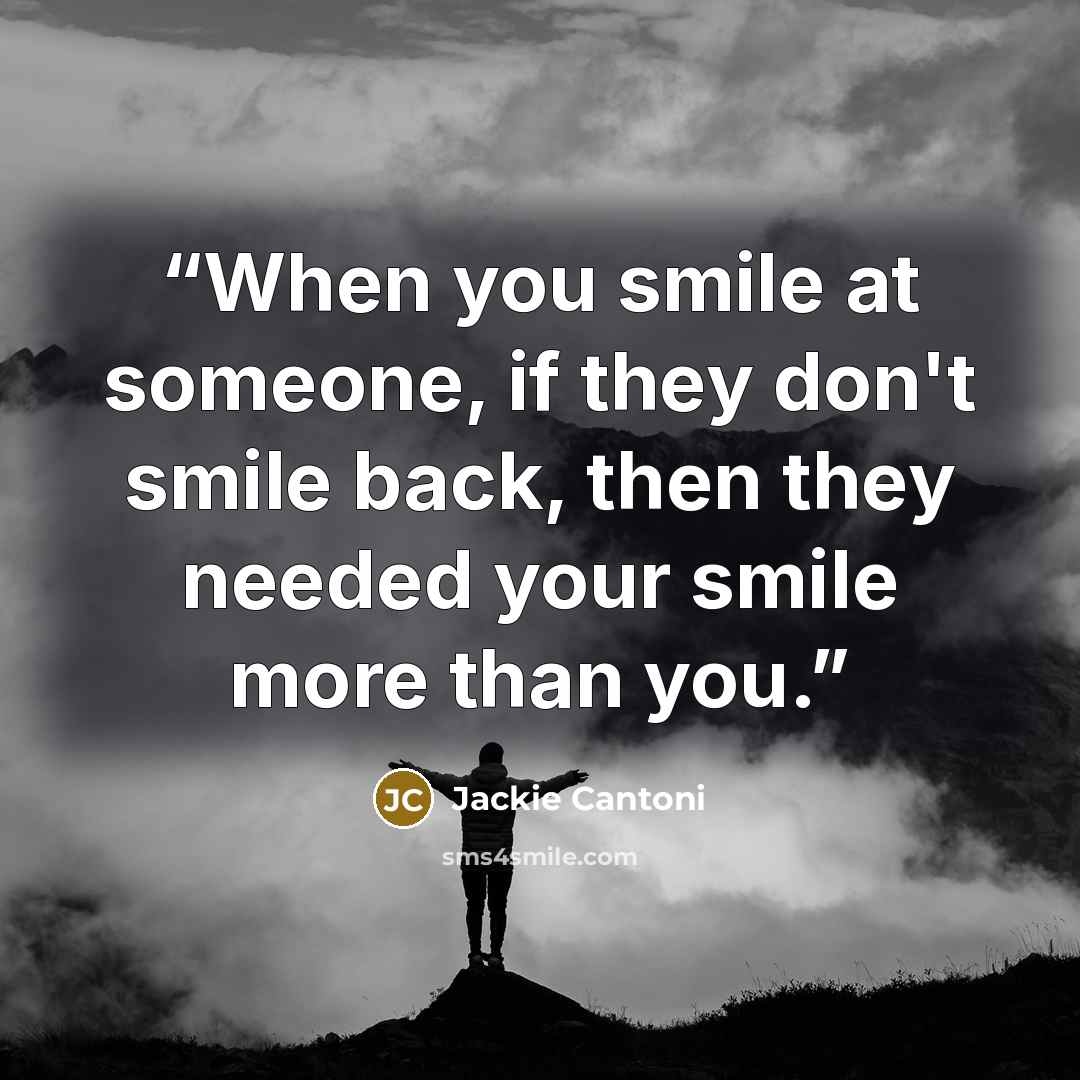 “When you smile at someone, if they don't smile back, then they needed your smile more than you.” quote by Jackie Cantoni