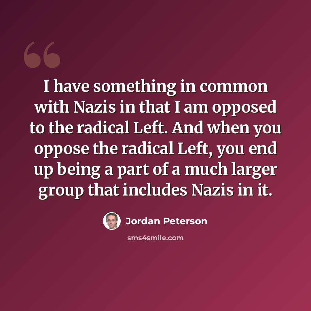 “I have something in common with Nazis in that I am opposed to the radical Left. And when you oppose the radical Left, you end up being a part of a much larger group that includes Nazis in it.” quote by Jordan Peterson